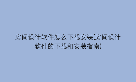 “房间设计软件怎么下载安装(房间设计软件的下载和安装指南)