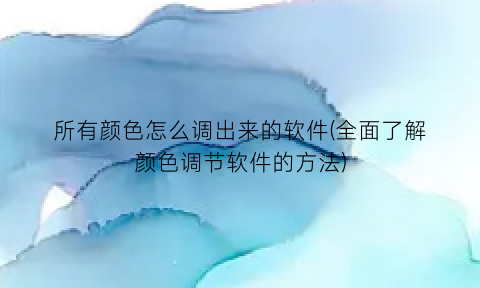 所有颜色怎么调出来的软件(全面了解颜色调节软件的方法)