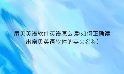 “扇贝英语软件英语怎么读(如何正确读出扇贝英语软件的英文名称)