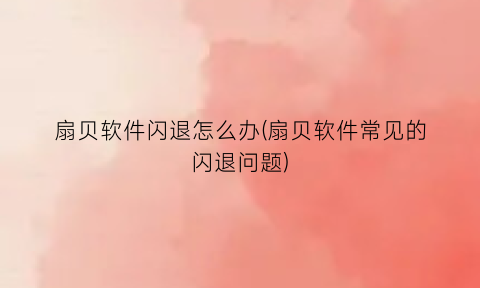 “扇贝软件闪退怎么办(扇贝软件常见的闪退问题)