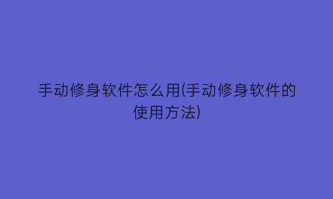 “手动修身软件怎么用(手动修身软件的使用方法)