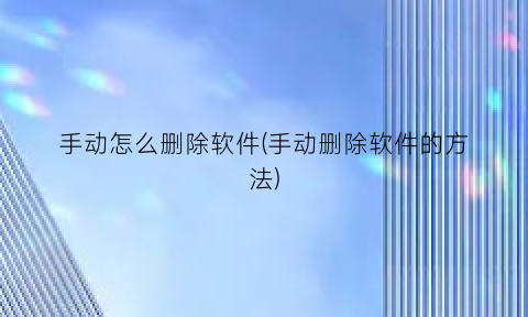“手动怎么删除软件(手动删除软件的方法)