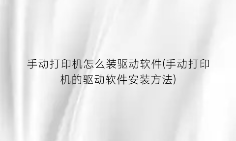 “手动打印机怎么装驱动软件(手动打印机的驱动软件安装方法)
