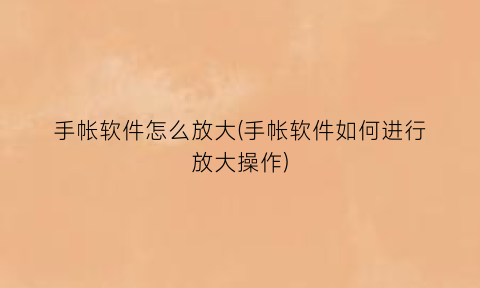 “手帐软件怎么放大(手帐软件如何进行放大操作)