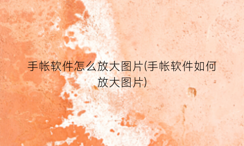 “手帐软件怎么放大图片(手帐软件如何放大图片)
