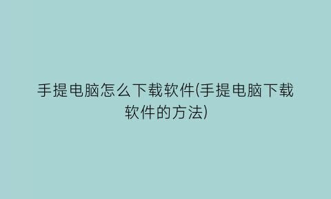 手提电脑怎么下载软件(手提电脑下载软件的方法)