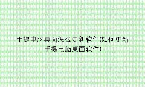 手提电脑桌面怎么更新软件(如何更新手提电脑桌面软件)