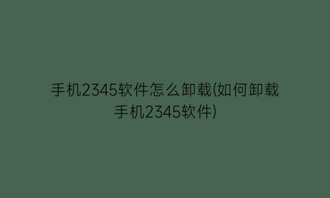手机2345软件怎么卸载(如何卸载手机2345软件)