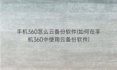 手机360怎么云备份软件(如何在手机360中使用云备份软件)