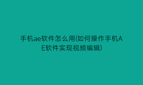 “手机ae软件怎么用(如何操作手机AE软件实现视频编辑)