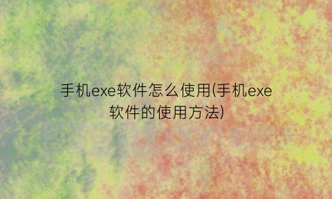 手机exe软件怎么使用(手机exe软件的使用方法)