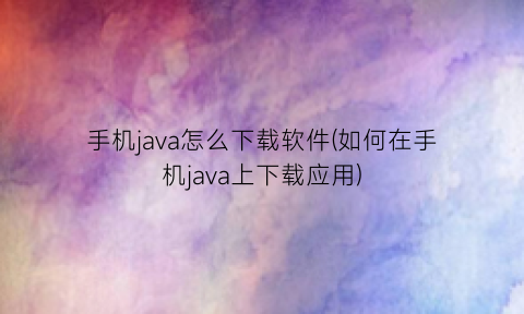 “手机java怎么下载软件(如何在手机java上下载应用)