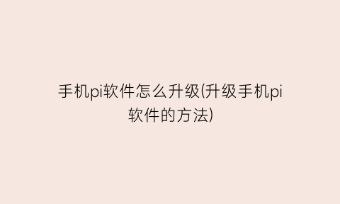 “手机pi软件怎么升级(升级手机pi软件的方法)