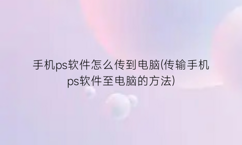 “手机ps软件怎么传到电脑(传输手机ps软件至电脑的方法)