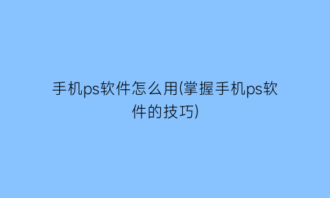 “手机ps软件怎么用(掌握手机ps软件的技巧)