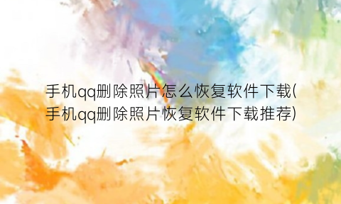 “手机qq删除照片怎么恢复软件下载(手机qq删除照片恢复软件下载推荐)