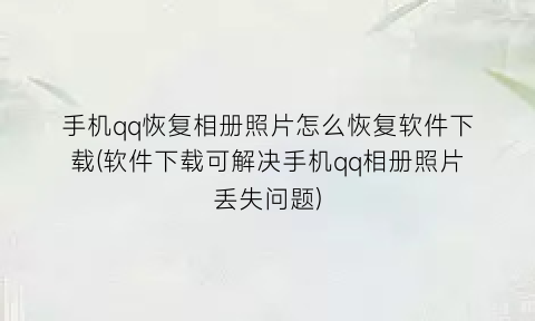 “手机qq恢复相册照片怎么恢复软件下载(软件下载可解决手机qq相册照片丢失问题)