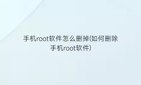 手机root软件怎么删掉(如何删除手机root软件)