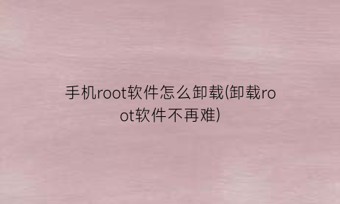 手机root软件怎么卸载(卸载root软件不再难)