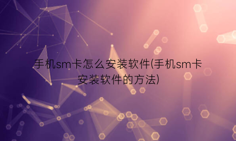 “手机sm卡怎么安装软件(手机sm卡安装软件的方法)