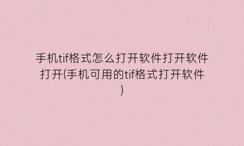 “手机tif格式怎么打开软件打开软件打开(手机可用的tif格式打开软件)