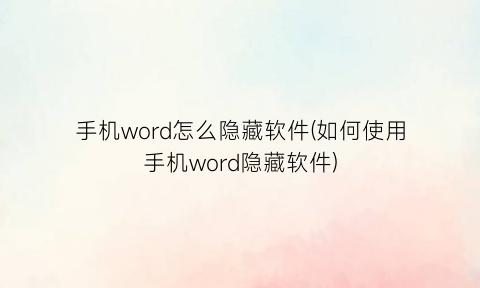 “手机word怎么隐藏软件(如何使用手机word隐藏软件)