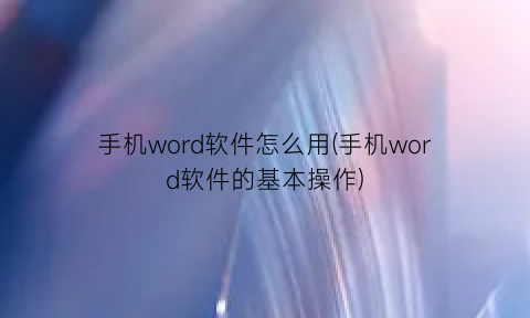 手机word软件怎么用(手机word软件的基本操作)