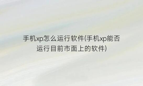 手机xp怎么运行软件(手机xp能否运行目前市面上的软件)