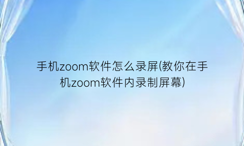 “手机zoom软件怎么录屏(教你在手机zoom软件内录制屏幕)