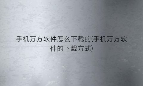 “手机万方软件怎么下载的(手机万方软件的下载方式)