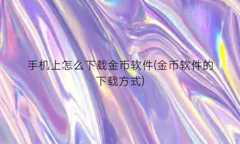 “手机上怎么下载金币软件(金币软件的下载方式)