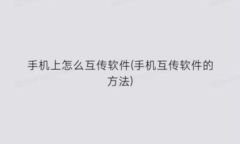 “手机上怎么互传软件(手机互传软件的方法)