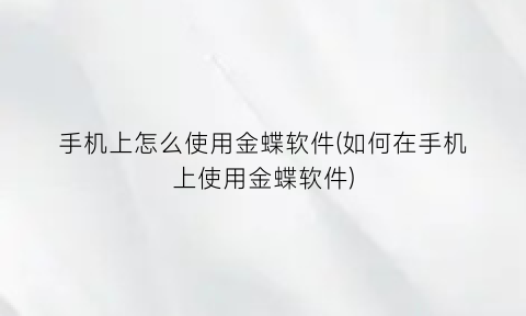 手机上怎么使用金蝶软件(如何在手机上使用金蝶软件)