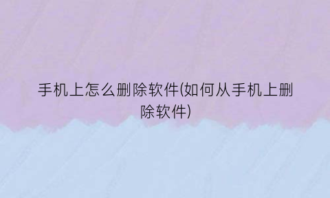 “手机上怎么删除软件(如何从手机上删除软件)