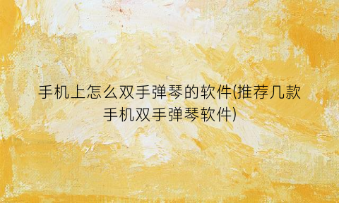 “手机上怎么双手弹琴的软件(推荐几款手机双手弹琴软件)