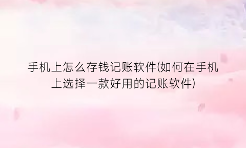 “手机上怎么存钱记账软件(如何在手机上选择一款好用的记账软件)