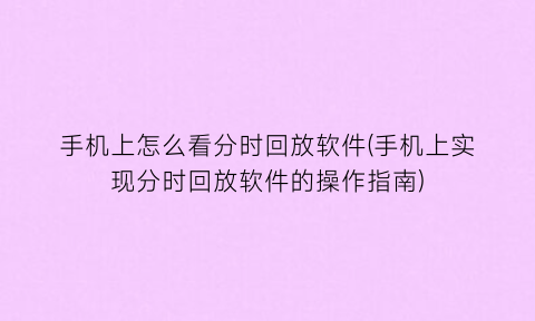 手机上怎么看分时回放软件(手机上实现分时回放软件的操作指南)
