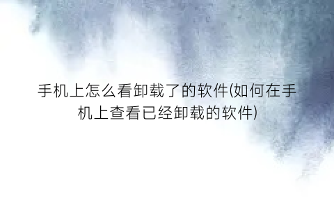 “手机上怎么看卸载了的软件(如何在手机上查看已经卸载的软件)