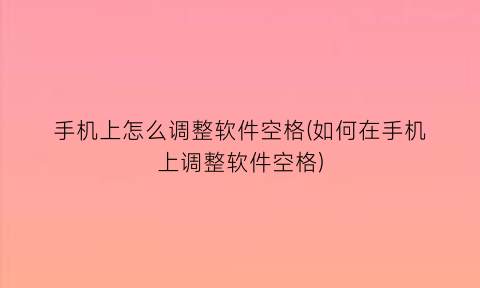 手机上怎么调整软件空格(如何在手机上调整软件空格)