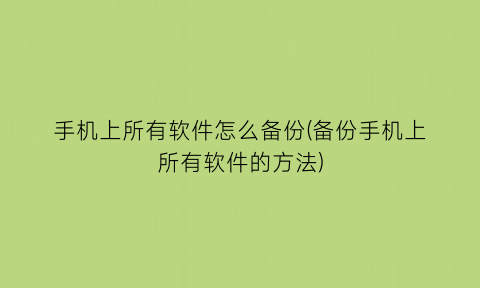 手机上所有软件怎么备份(备份手机上所有软件的方法)