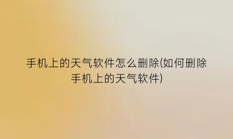 手机上的天气软件怎么删除(如何删除手机上的天气软件)