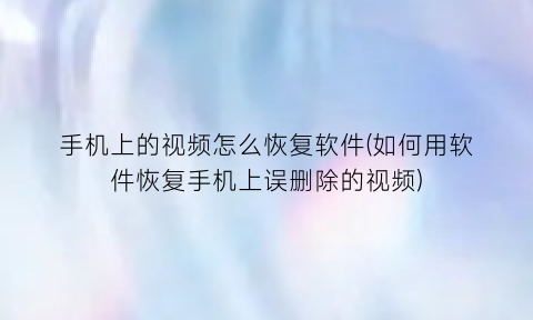 “手机上的视频怎么恢复软件(如何用软件恢复手机上误删除的视频)