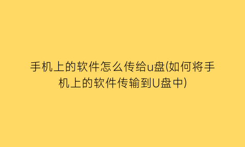 手机上的软件怎么传给u盘(如何将手机上的软件传输到U盘中)