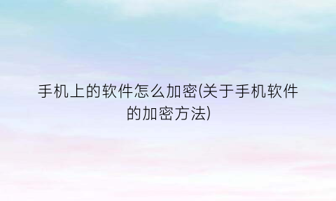 “手机上的软件怎么加密(关于手机软件的加密方法)