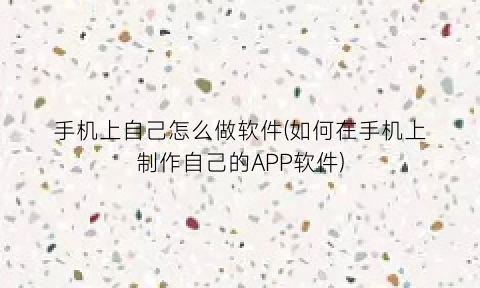 手机上自己怎么做软件(如何在手机上制作自己的APP软件)