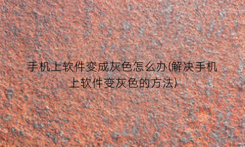 手机上软件变成灰色怎么办(解决手机上软件变灰色的方法)