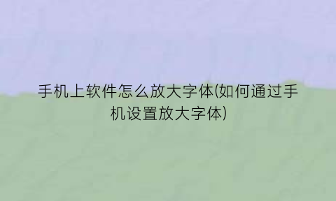 “手机上软件怎么放大字体(如何通过手机设置放大字体)
