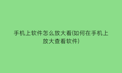 手机上软件怎么放大看(如何在手机上放大查看软件)