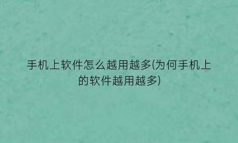 手机上软件怎么越用越多(为何手机上的软件越用越多)