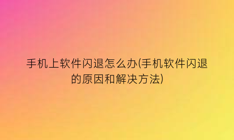 手机上软件闪退怎么办(手机软件闪退的原因和解决方法)